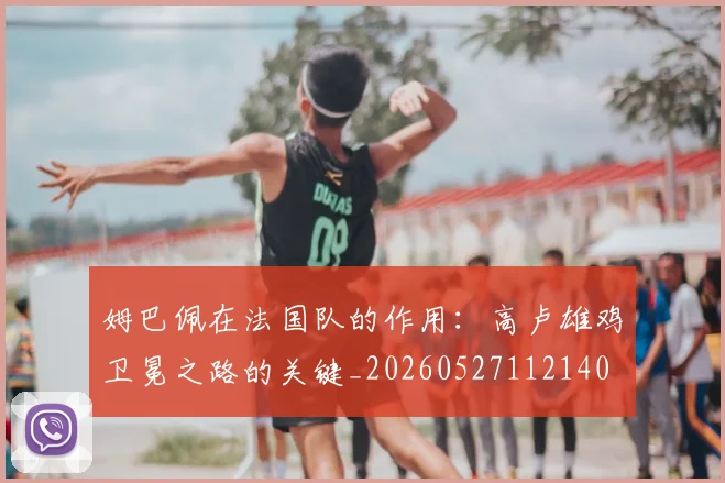 姆巴佩在法国队的作用：高卢雄鸡卫冕之路的关键_20260527112140