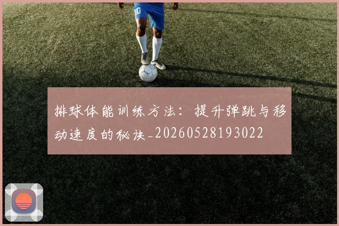 排球体能训练方法：提升弹跳与移动速度的秘诀_20260528193022