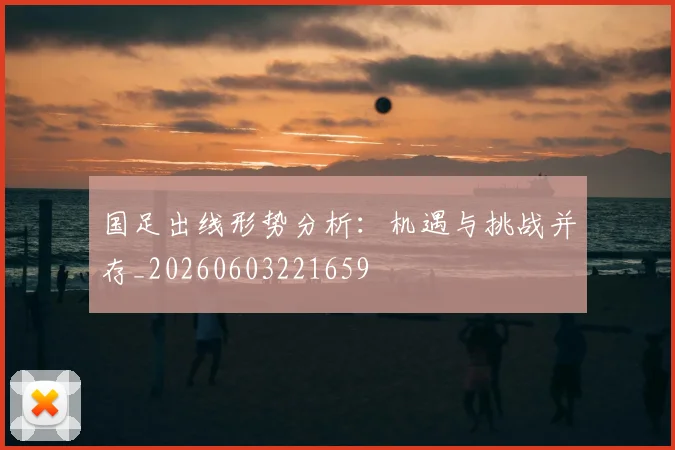 国足出线形势分析：机遇与挑战并存_20260603221659