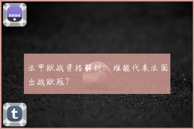 法甲欧战资格解析：谁能代表法国出战欧冠？