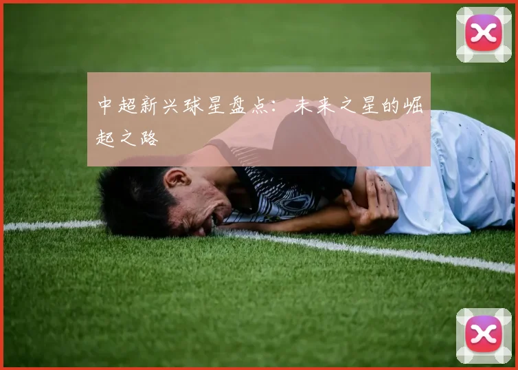 中超新兴球星盘点：未来之星的崛起之路