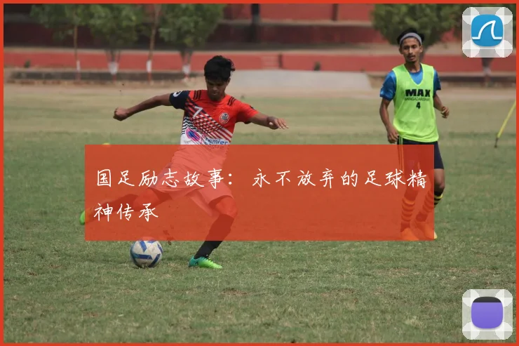 国足励志故事:永不放弃的足球精神传承