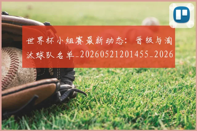 世界杯小组赛最新动态:晋级与淘汰球队名单_20260521201455_20260607160504