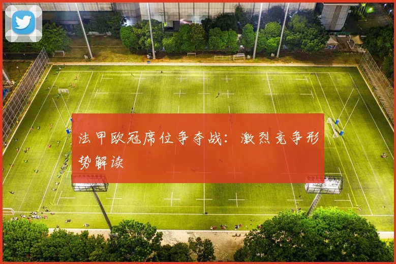 法甲欧冠席位争夺战：激烈竞争形势解读