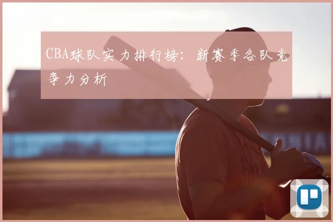 CBA球队实力排行榜：新赛季各队竞争力分析