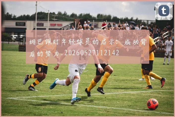 姆巴佩对年轻球员的启示：成功背后的努力_20260527112142