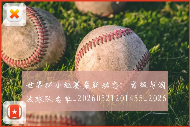 世界杯小组赛最新动态:晋级与淘汰球队名单_20260521201455_20260607160504
