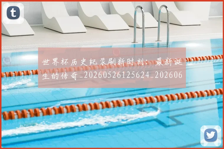 世界杯历史纪录刷新时刻:最新诞生的传奇_20260526125624_20260607160502