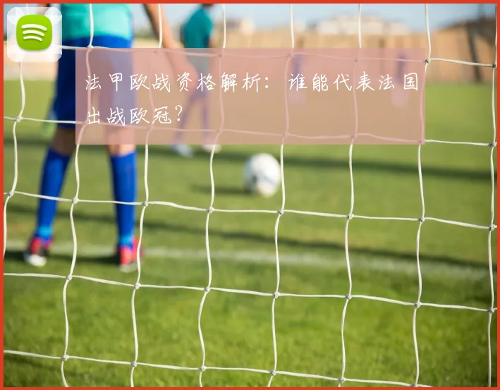 法甲欧战资格解析：谁能代表法国出战欧冠？