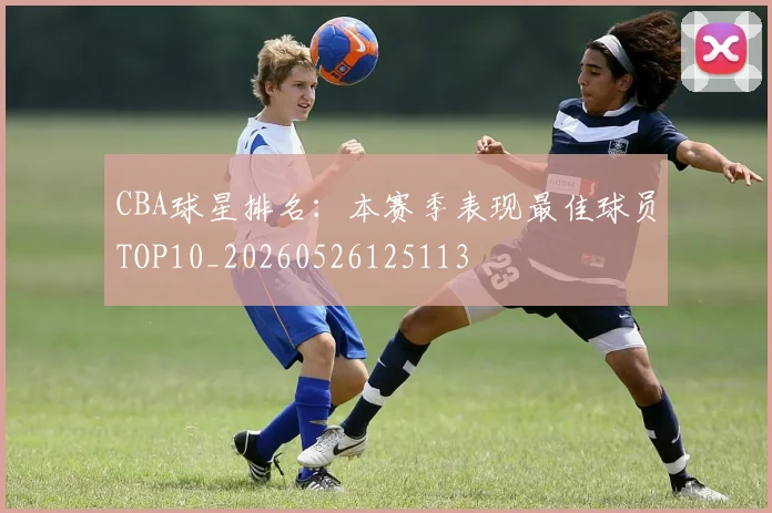 CBA球星排名:本赛季表现最佳球员TOP10_20260526125113