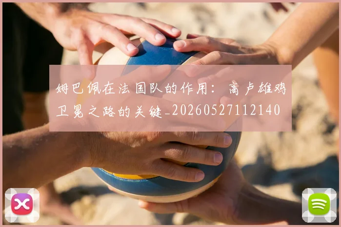 姆巴佩在法国队的作用：高卢雄鸡卫冕之路的关键_20260527112140