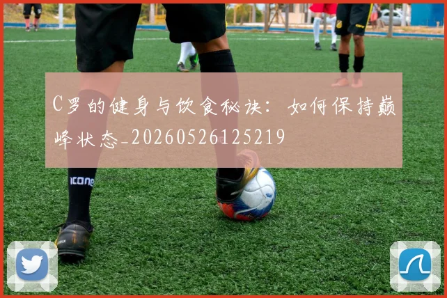 C罗的健身与饮食秘诀：如何保持巅峰状态_20260526125219