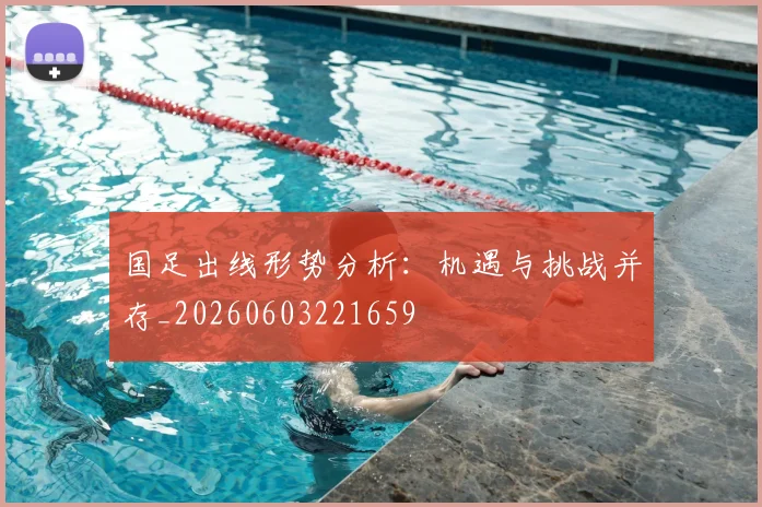 国足出线形势分析:机遇与挑战并存_20260603221659