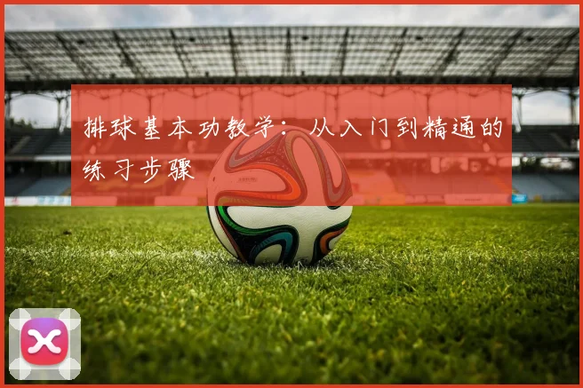 排球基本功教学：从入门到精通的练习步骤