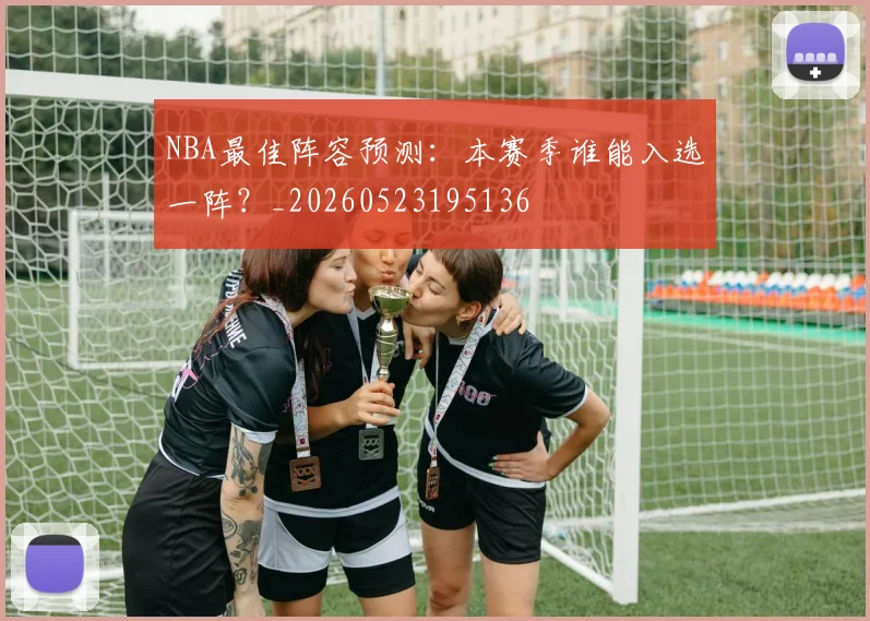 NBA最佳阵容预测:本赛季谁能入选一阵?_20260523195136