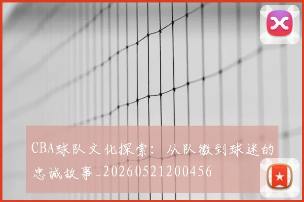CBA球队文化探索:从队徽到球迷的忠诚故事_20260521200456