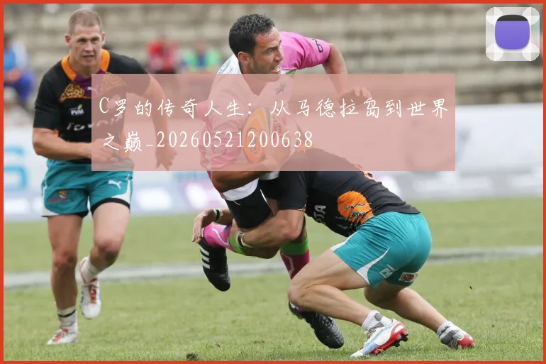 C罗的传奇人生：从马德拉岛到世界之巅_20260521200638