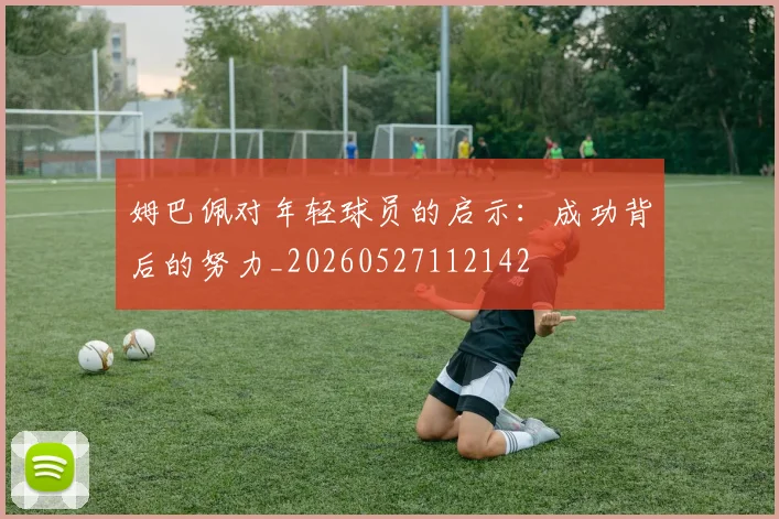 姆巴佩对年轻球员的启示：成功背后的努力_20260527112142