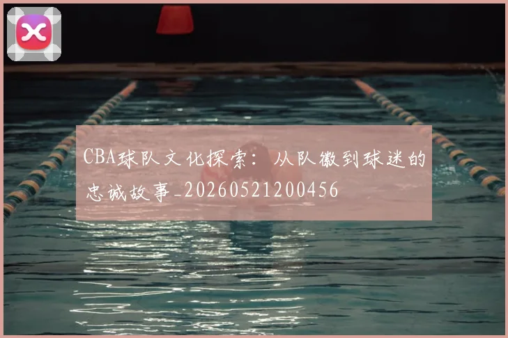 CBA球队文化探索:从队徽到球迷的忠诚故事_20260521200456